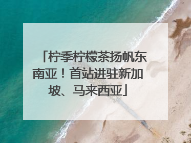 柠季柠檬茶扬帆东南亚！首站进驻新加坡、马来西亚
