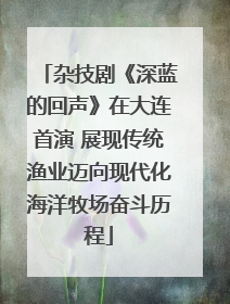 杂技剧《深蓝的回声》在大连首演 展现传统渔业迈向现代化海洋牧场奋斗历程