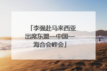 李强赴马来西亚出席东盟—中国—海合会峰会