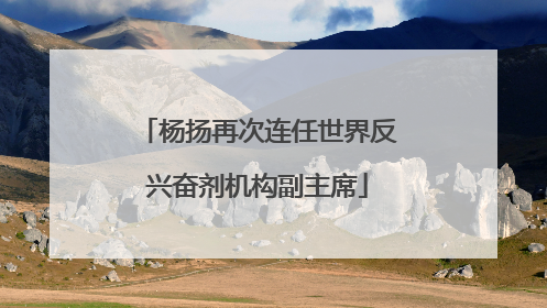 杨扬再次连任世界反兴奋剂机构副主席