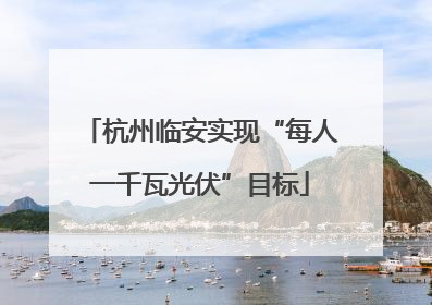 杭州临安实现“每人一千瓦光伏”目标