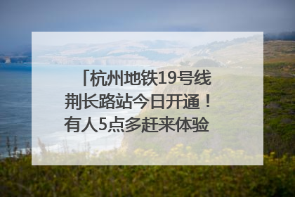 杭州地铁19号线荆长路站今日开通！有人5点多赶来体验：太方便了