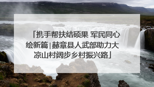 携手帮扶结硕果 军民同心绘新篇∣赫章县人武部助力大凉山村阔步乡村振兴路