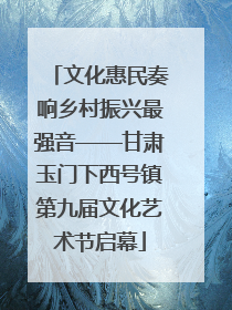 文化惠民奏响乡村振兴最强音——甘肃玉门下西号镇第九届文化艺术节启幕
