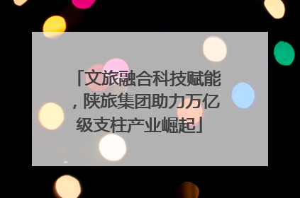 文旅融合科技赋能，陕旅集团助力万亿级支柱产业崛起