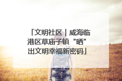 文明社区｜威海临港区草庙子镇“晒”出文明幸福新密码