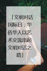 文明对话国际日：华侨华人以艺术交流串起文明对话之路