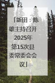 新田：陈雄主持召开2025年第15次县委常委会会议