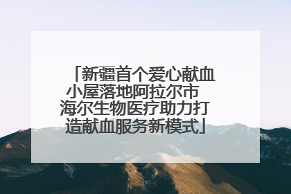 新疆首个爱心献血小屋落地阿拉尔市 海尔生物医疗助力打造献血服务新模式