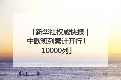 新华社权威快报｜中欧班列累计开行110000列