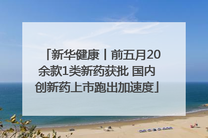 新华健康丨前五月20余款1类新药获批 国内创新药上市跑出加速度