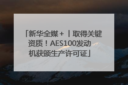 新华全媒＋丨取得关键资质！AES100发动机获颁生产许可证