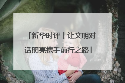 新华时评丨让文明对话照亮携手前行之路