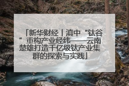 新华财经丨滇中“钛谷”重构产业经纬——云南楚雄打造千亿级钛产业集群的探索与实践