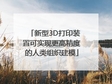新型3D打印装置可实现更高精度的人类组织建模