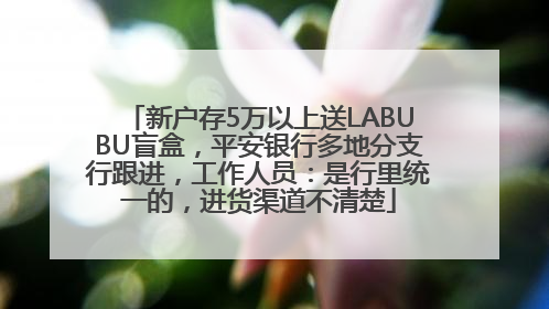 新户存5万以上送LABUBU盲盒，平安银行多地分支行跟进，工作人员：是行里统一的，进货渠道不清楚
