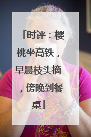 时评：樱桃坐高铁，早晨枝头摘，傍晚到餐桌