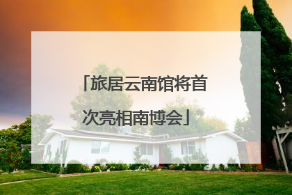 旅居云南馆将首次亮相南博会