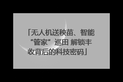 无人机送秧苗、智能“管家”巡田 解锁丰收背后的科技密码