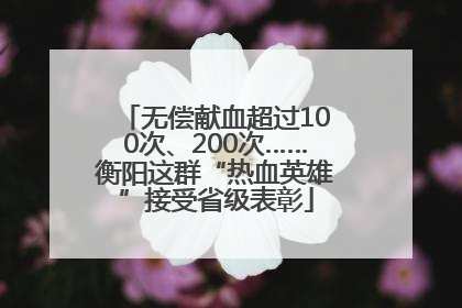 无偿献血超过100次、200次……衡阳这群“热血英雄”接受省级表彰