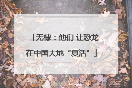 无棣：他们 让恐龙在中国大地“复活”