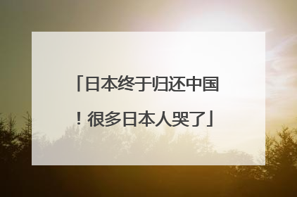 日本终于归还中国！很多日本人哭了