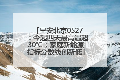 早安北京0527：今起四天最高温超30℃；家庭新能源指标分数线创新低