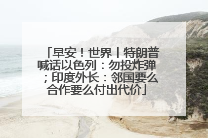 早安！世界丨特朗普喊话以色列：勿投炸弹；印度外长：邻国要么合作要么付出代价