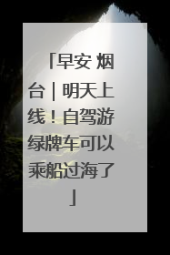 早安 烟台｜明天上线！自驾游绿牌车可以乘船过海了