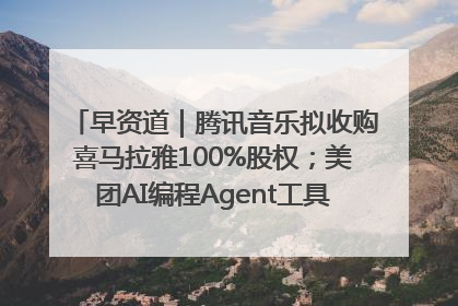 早资道｜腾讯音乐拟收购喜马拉雅100%股权；美团AI编程Agent工具NoCode上线