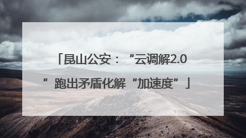 昆山公安：“云调解2.0”跑出矛盾化解“加速度”
