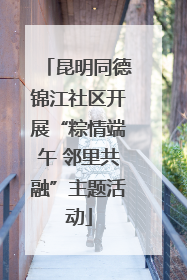 昆明同德锦江社区开展“粽情端午 邻里共融”主题活动