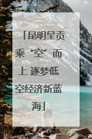 昆明呈贡乘“空”而上 逐梦低空经济新蓝海