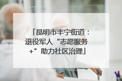 昆明市丰宁街道：退役军人“志愿服务+”助力社区治理