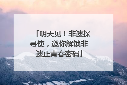 明天见！非遗探寻使，邀你解锁非遗正青春密码