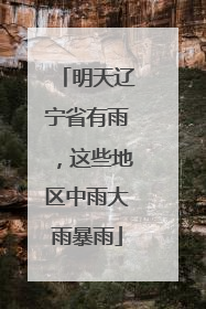 明天辽宁省有雨，这些地区中雨大雨暴雨