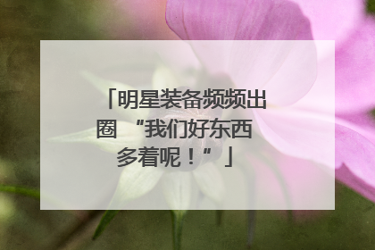 明星装备频频出圈 “我们好东西多着呢！”
