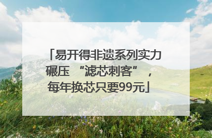 易开得非遗系列实力碾压 “滤芯刺客”，每年换芯只要99元