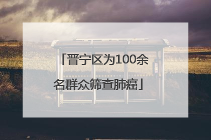 晋宁区为100余名群众筛查肺癌