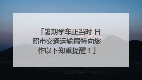 暑期学车正当时 日照市交通运输局特向您作以下郑重提醒！