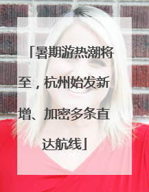 暑期游热潮将至，杭州始发新增、加密多条直达航线