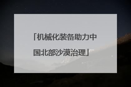 机械化装备助力中国北部沙漠治理