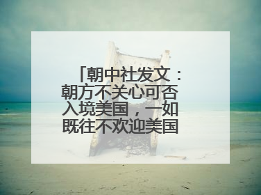 朝中社发文：朝方不关心可否入境美国，一如既往不欢迎美国人入境朝鲜