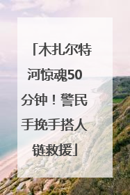 木扎尔特河惊魂50分钟！警民手挽手搭人链救援