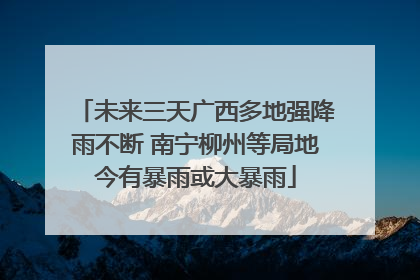 未来三天广西多地强降雨不断 南宁柳州等局地今有暴雨或大暴雨