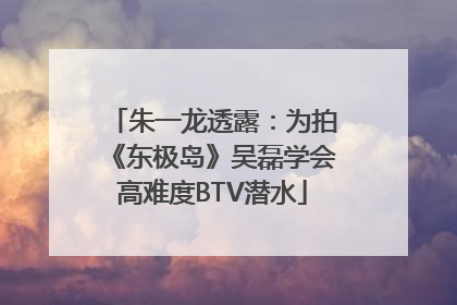朱一龙透露：为拍《东极岛》吴磊学会高难度BTV潜水