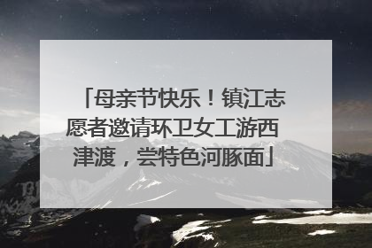 母亲节快乐！镇江志愿者邀请环卫女工游西津渡，尝特色河豚面