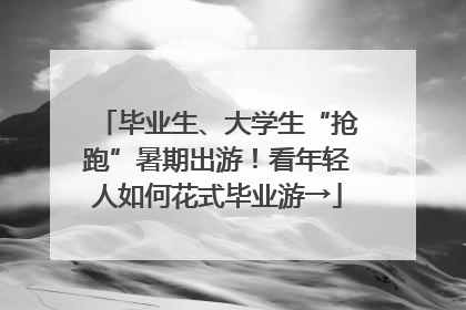 毕业生、大学生“抢跑”暑期出游！看年轻人如何花式毕业游→