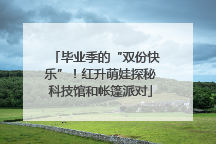 毕业季的“双份快乐”！红升萌娃探秘科技馆和帐篷派对