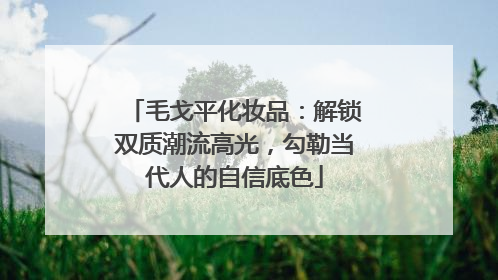 毛戈平化妆品：解锁双质潮流高光，勾勒当代人的自信底色